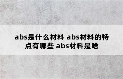 abs是什么材料 abs材料的特点有哪些 abs材料是啥